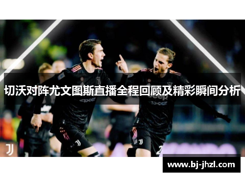 切沃对阵尤文图斯直播全程回顾及精彩瞬间分析