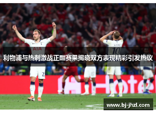 利物浦与热刺激战正酣赛果揭晓双方表现精彩引发热议