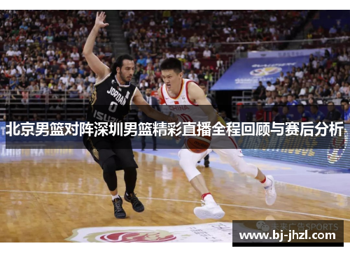 北京男篮对阵深圳男篮精彩直播全程回顾与赛后分析
