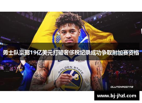 勇士队豪掷19亿美元打破奢侈税纪录成功争取附加赛资格