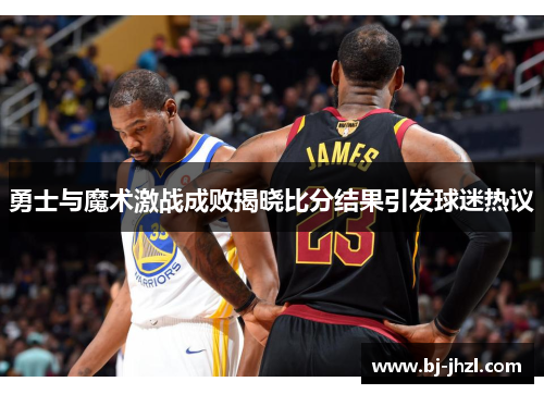 勇士与魔术激战成败揭晓比分结果引发球迷热议