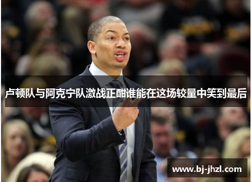 卢顿队与阿克宁队激战正酣谁能在这场较量中笑到最后