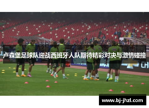 卢森堡足球队迎战西班牙人队期待精彩对决与激情碰撞