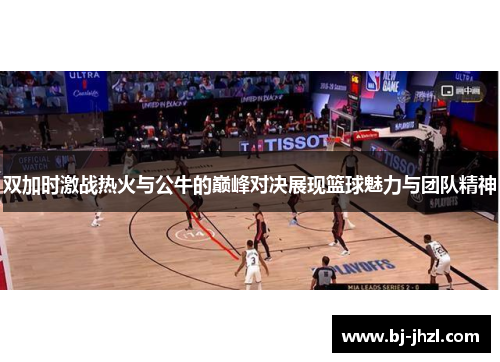 双加时激战热火与公牛的巅峰对决展现篮球魅力与团队精神