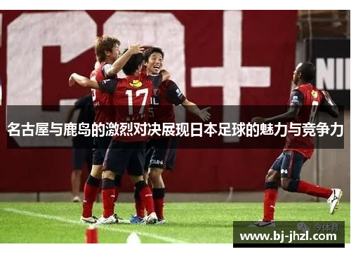 名古屋与鹿岛的激烈对决展现日本足球的魅力与竞争力