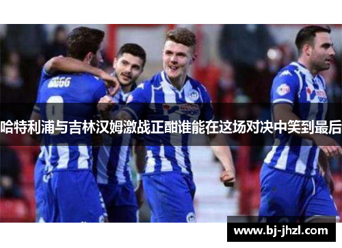 哈特利浦与吉林汉姆激战正酣谁能在这场对决中笑到最后