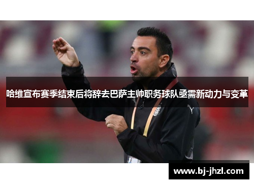 哈维宣布赛季结束后将辞去巴萨主帅职务球队亟需新动力与变革