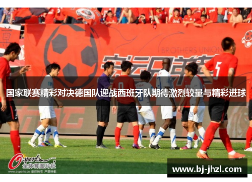 国家联赛精彩对决德国队迎战西班牙队期待激烈较量与精彩进球