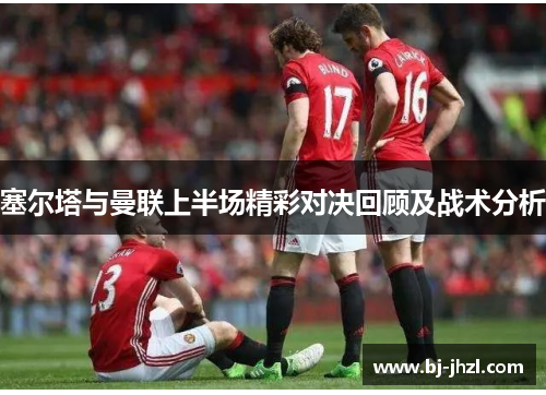 塞尔塔与曼联上半场精彩对决回顾及战术分析