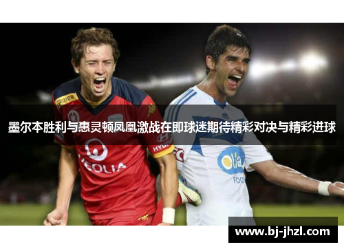 墨尔本胜利与惠灵顿凤凰激战在即球迷期待精彩对决与精彩进球