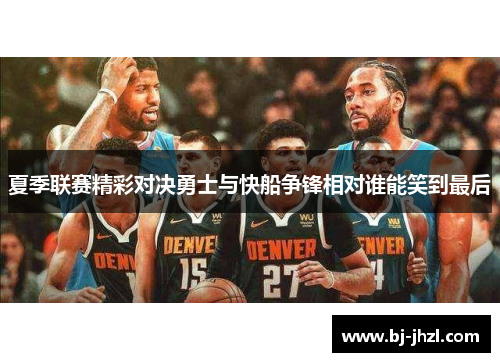 夏季联赛精彩对决勇士与快船争锋相对谁能笑到最后