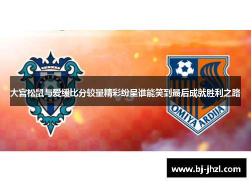 大宫松鼠与爱缓比分较量精彩纷呈谁能笑到最后成就胜利之路