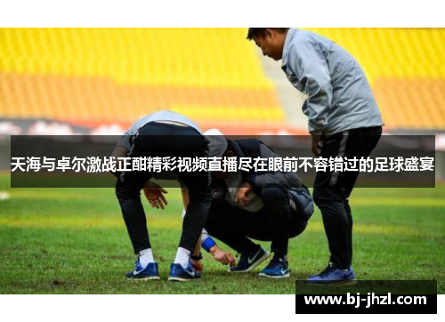 天海与卓尔激战正酣精彩视频直播尽在眼前不容错过的足球盛宴