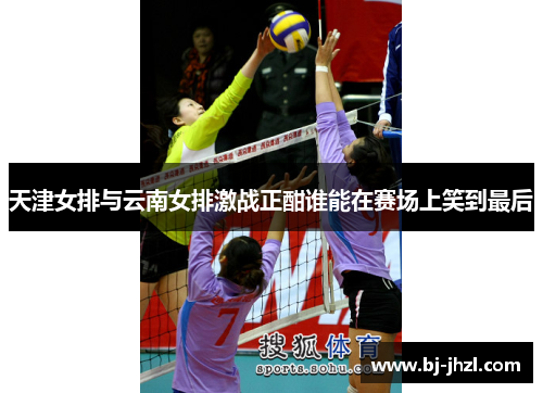 天津女排与云南女排激战正酣谁能在赛场上笑到最后