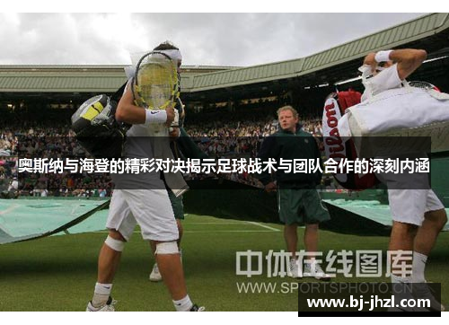 奥斯纳与海登的精彩对决揭示足球战术与团队合作的深刻内涵