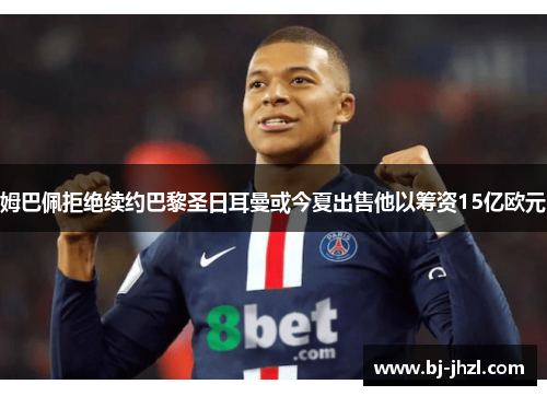 姆巴佩拒绝续约巴黎圣日耳曼或今夏出售他以筹资15亿欧元