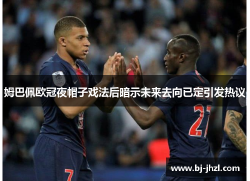 姆巴佩欧冠夜帽子戏法后暗示未来去向已定引发热议