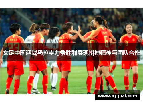 女足中国迎战乌拉圭力争胜利展现拼搏精神与团队合作