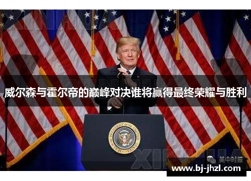 威尔森与霍尔帝的巅峰对决谁将赢得最终荣耀与胜利