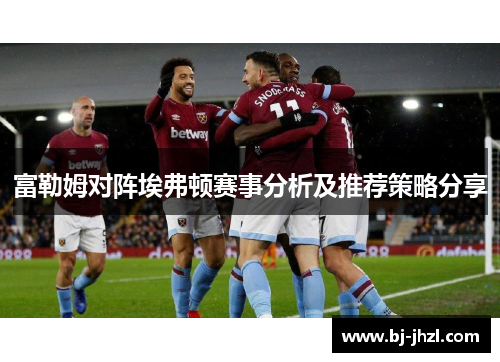 富勒姆对阵埃弗顿赛事分析及推荐策略分享