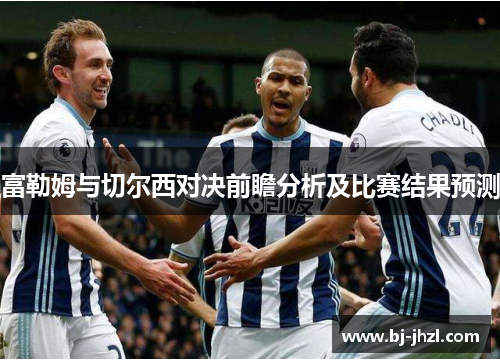 富勒姆与切尔西对决前瞻分析及比赛结果预测
