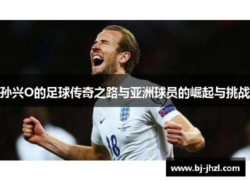 孙兴O的足球传奇之路与亚洲球员的崛起与挑战