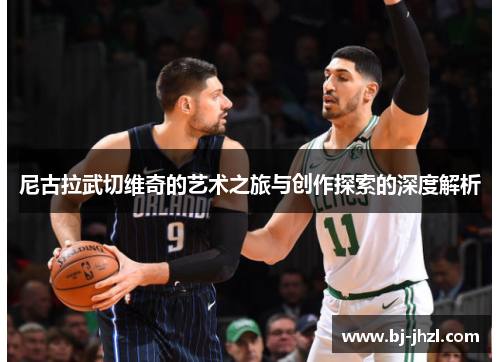 尼古拉武切维奇的艺术之旅与创作探索的深度解析