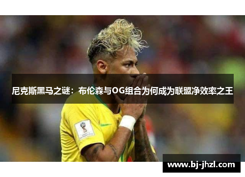 尼克斯黑马之谜：布伦森与OG组合为何成为联盟净效率之王