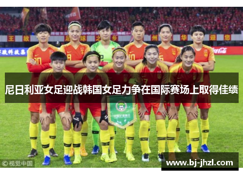 尼日利亚女足迎战韩国女足力争在国际赛场上取得佳绩