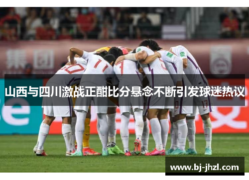 山西与四川激战正酣比分悬念不断引发球迷热议