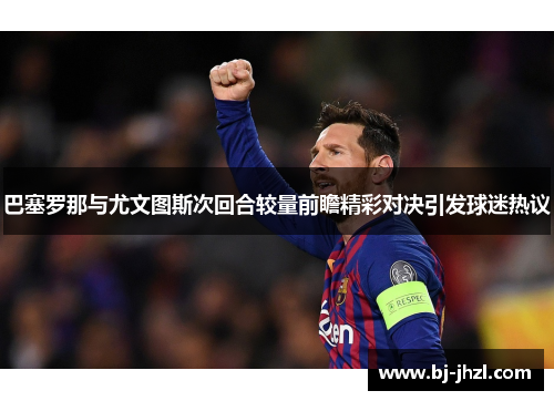 巴塞罗那与尤文图斯次回合较量前瞻精彩对决引发球迷热议