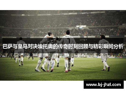 巴萨与皇马对决埃托奥的传奇时刻回顾与精彩瞬间分析