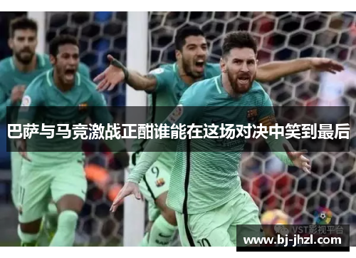 巴萨与马竞激战正酣谁能在这场对决中笑到最后
