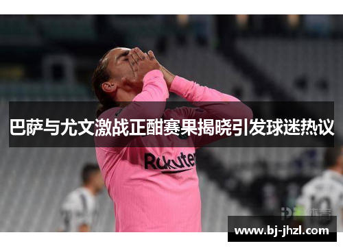 巴萨与尤文激战正酣赛果揭晓引发球迷热议