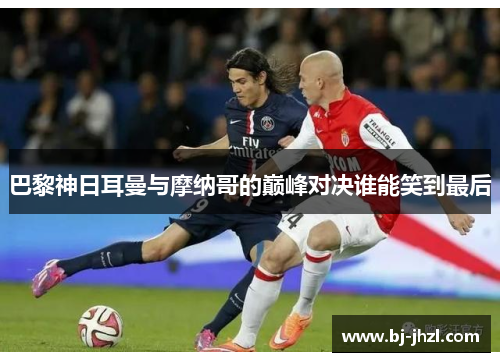 巴黎神日耳曼与摩纳哥的巅峰对决谁能笑到最后