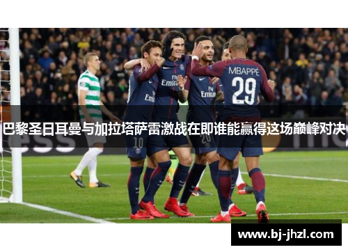 巴黎圣日耳曼与加拉塔萨雷激战在即谁能赢得这场巅峰对决