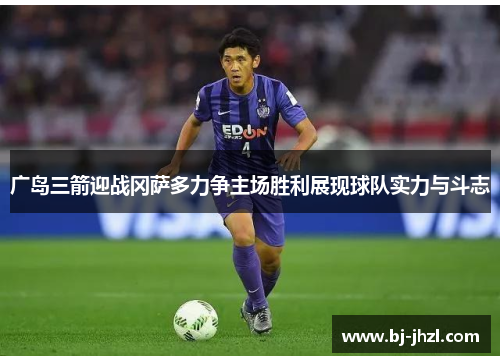 广岛三箭迎战冈萨多力争主场胜利展现球队实力与斗志