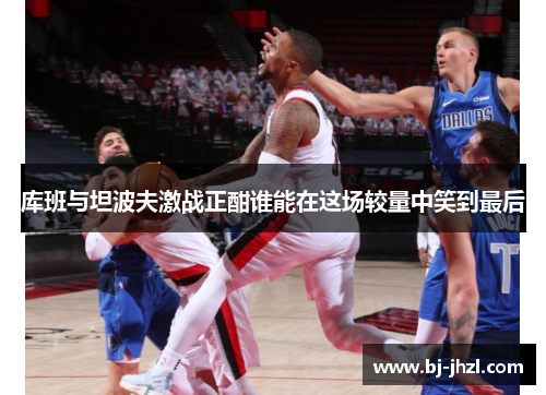 库班与坦波夫激战正酣谁能在这场较量中笑到最后