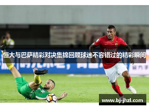 恒大与巴萨精彩对决集锦回顾球迷不容错过的精彩瞬间