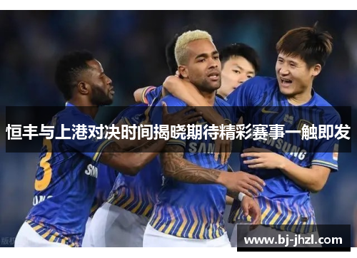 恒丰与上港对决时间揭晓期待精彩赛事一触即发
