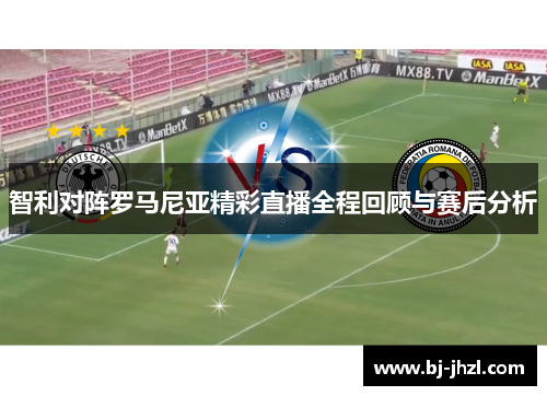智利对阵罗马尼亚精彩直播全程回顾与赛后分析