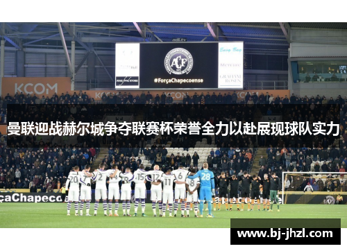 曼联迎战赫尔城争夺联赛杯荣誉全力以赴展现球队实力