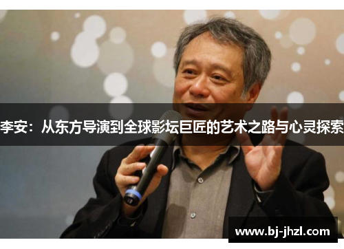 李安：从东方导演到全球影坛巨匠的艺术之路与心灵探索