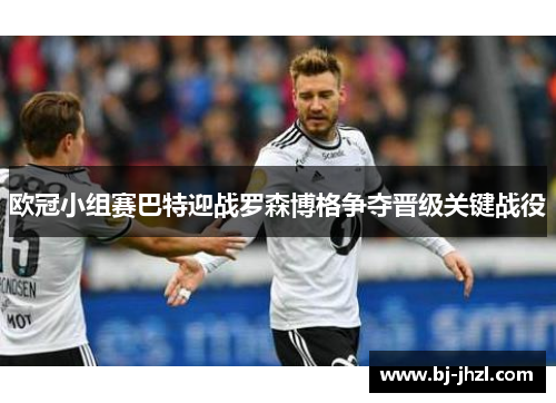 欧冠小组赛巴特迎战罗森博格争夺晋级关键战役
