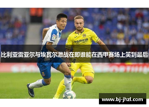 比利亚雷亚尔与埃瓦尔激战在即谁能在西甲赛场上笑到最后
